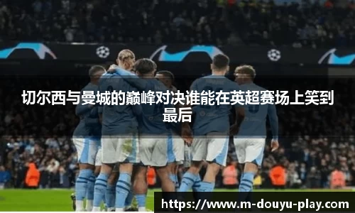 切尔西与曼城的巅峰对决谁能在英超赛场上笑到最后
