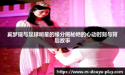 奚梦瑶与足球明星的缘分揭秘她的心动时刻与背后故事