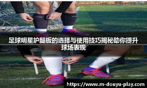 足球明星护腿板的选择与使用技巧揭秘助你提升球场表现