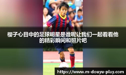 樱子心目中的足球明星是谁呢让我们一起看看他的精彩瞬间和照片吧