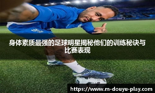 身体素质最强的足球明星揭秘他们的训练秘诀与比赛表现